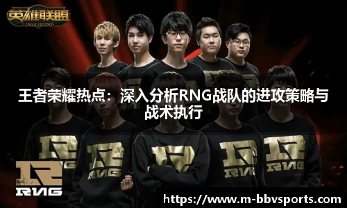 王者荣耀热点：深入分析RNG战队的进攻策略与战术执行